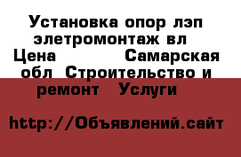 Установка опор лэп элетромонтаж вл › Цена ­ 1 000 - Самарская обл. Строительство и ремонт » Услуги   
